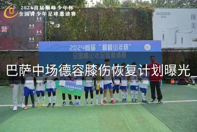 巴萨中场德容膝伤恢复计划曝光 球迷签名互动展现亲和力